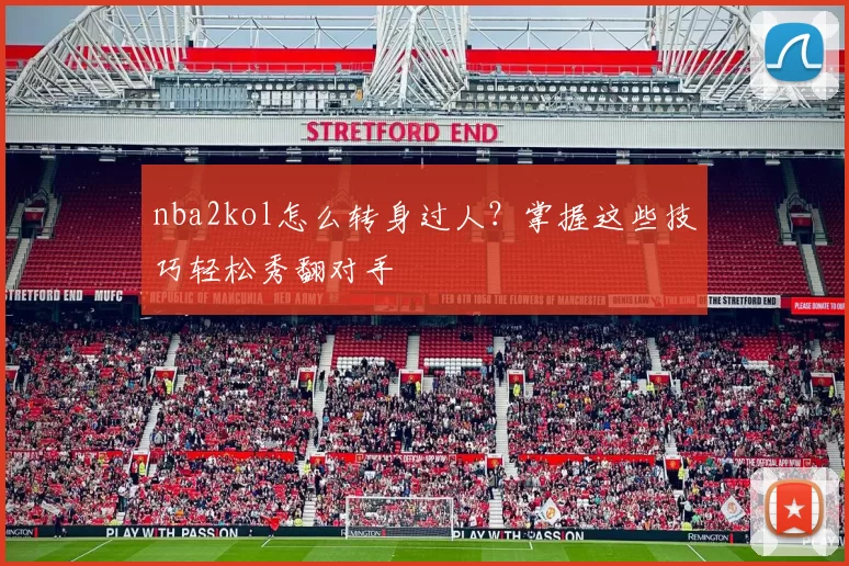 nba2kol怎么转身过人？掌握这些技巧轻松秀翻对手