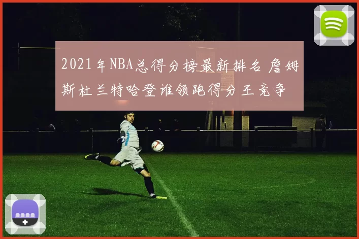 2021年NBA总得分榜最新排名 詹姆斯杜兰特哈登谁领跑得分王竞争