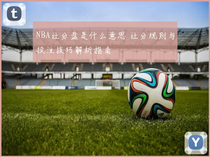 NBA让分盘是什么意思 让分规则与投注技巧解析指南