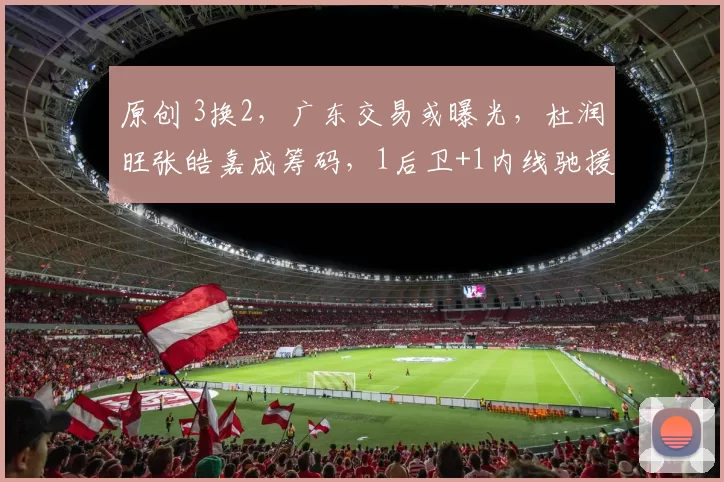 原创 3换2，广东交易或曝光，杜润旺张皓嘉成筹码，1后卫+1内线驰援