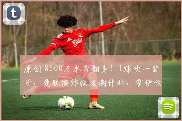 原创 8500万水货翻身!1球吹一辈子,曼联换帅救活谢什科,霍伊伦太冤!