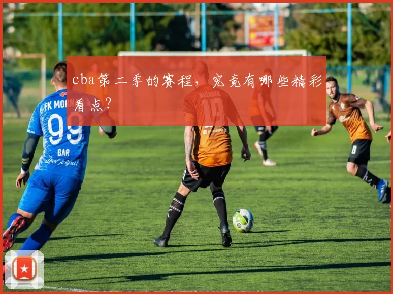 cba第二季的赛程,究竟有哪些精彩看点?