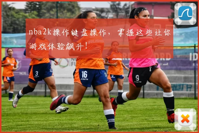 nba2k操作键盘操作，掌握这些让你游戏体验飙升！
