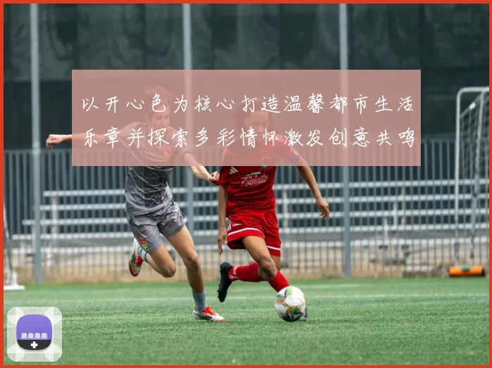 以开心色为核心打造温馨都市生活乐章并探索多彩情怀激发创意共鸣