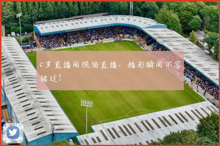 c罗直播间现场直播,精彩瞬间不容错过!