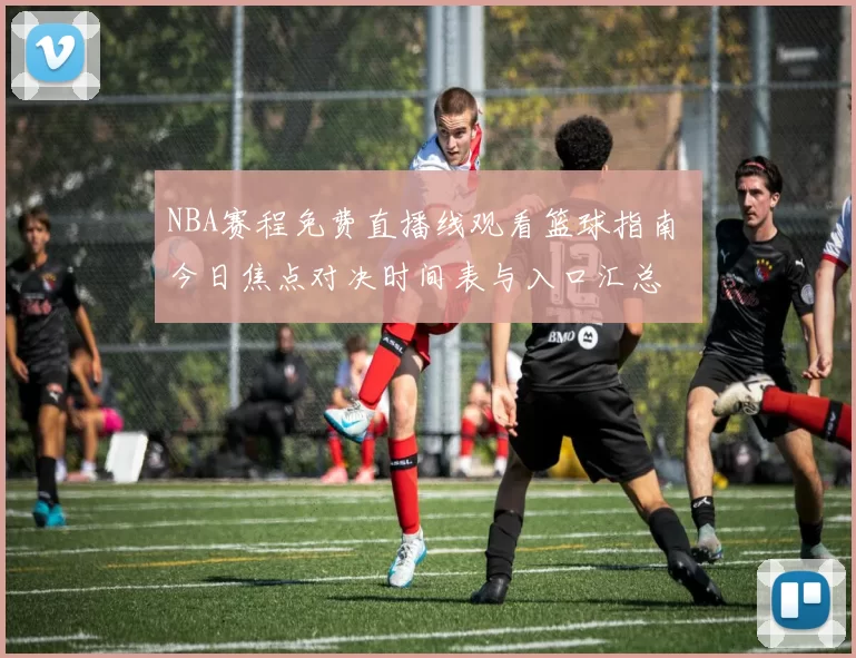 NBA赛程免费直播线观看篮球指南 今日焦点对决时间表与入口汇总