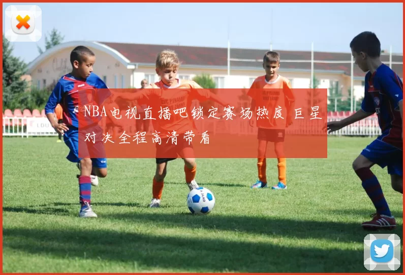 NBA电视直播吧锁定赛场热度 巨星对决全程高清带看