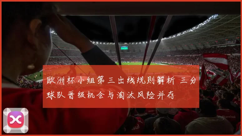 欧洲杯小组第三出线规则解析 三分球队晋级机会与淘汰风险并存