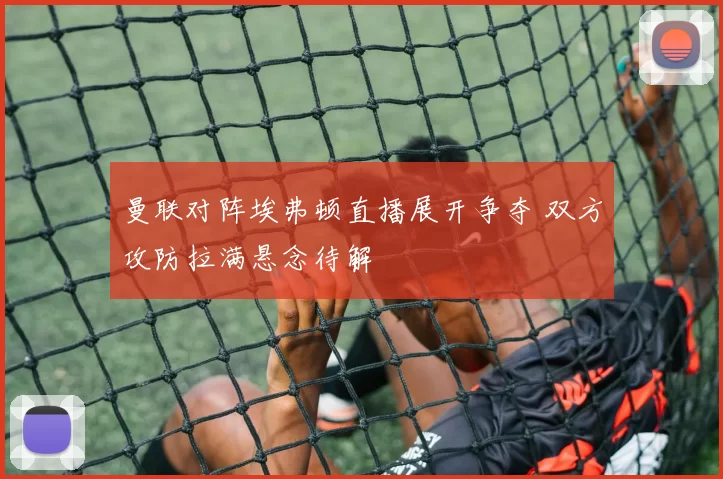 曼联对阵埃弗顿直播展开争夺 双方攻防拉满悬念待解