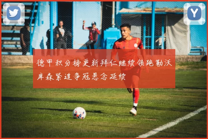 德甲积分榜更新拜仁继续领跑勒沃库森紧追争冠悬念延续