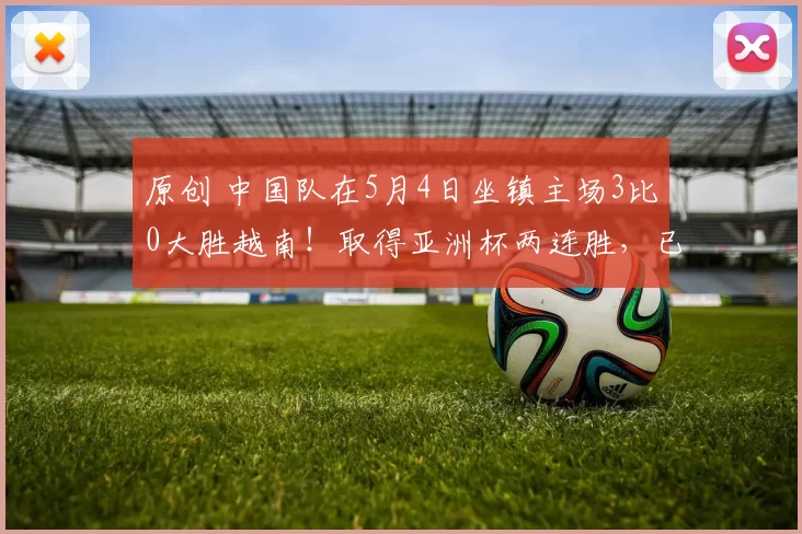 原创 中国队在5月4日坐镇主场3比0大胜越南！取得亚洲杯两连胜，已提前获得小组赛出线资格