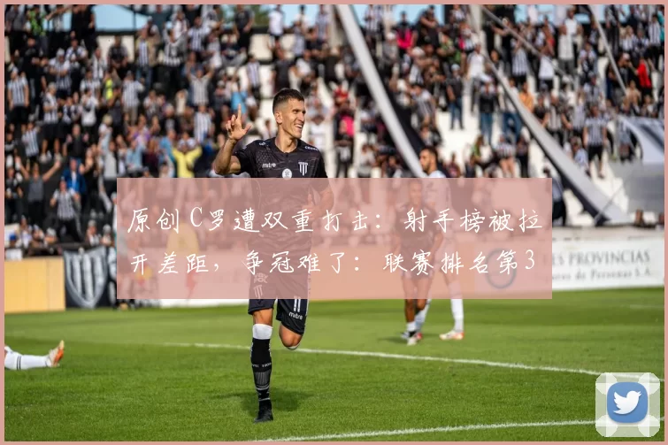 原创 C罗遭双重打击:射手榜被拉开差距,争冠难了:联赛排名第3