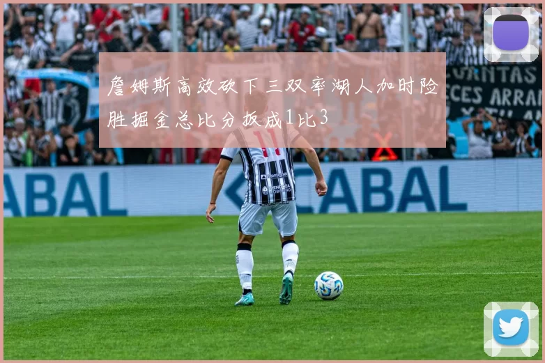 詹姆斯高效砍下三双率湖人加时险胜掘金总比分扳成1比3