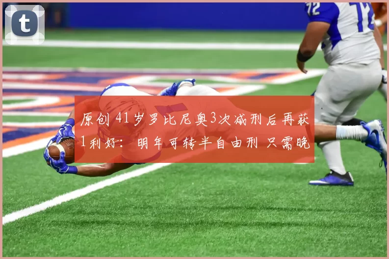 原创 41岁罗比尼奥3次减刑后再获1利好：明年可转半自由刑 只需晚上坐牢