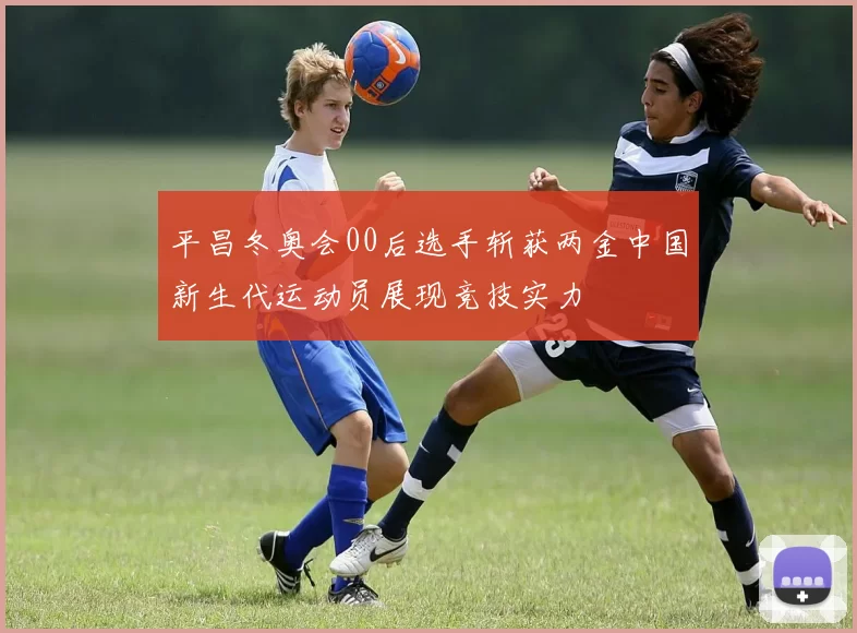 平昌冬奥会00后选手斩获两金中国新生代运动员展现竞技实力