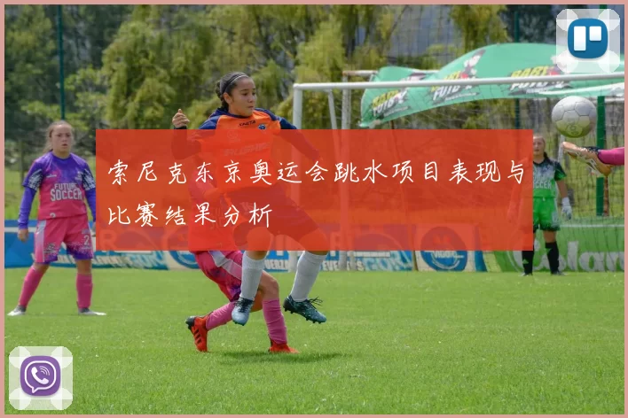 索尼克东京奥运会跳水项目表现与比赛结果分析