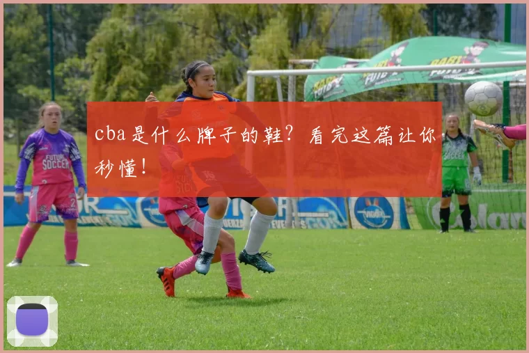 cba是什么牌子的鞋？看完这篇让你秒懂！