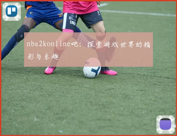 nba2konline吧：探索游戏世界的精彩与乐趣