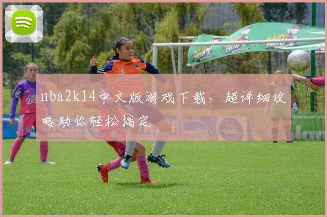 nba2k14中文版游戏下载，超详细攻略助你轻松搞定