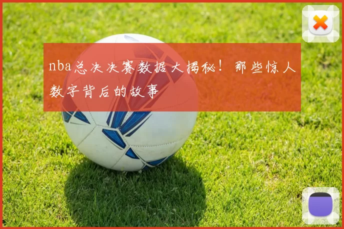 nba总决决赛数据大揭秘！那些惊人数字背后的故事