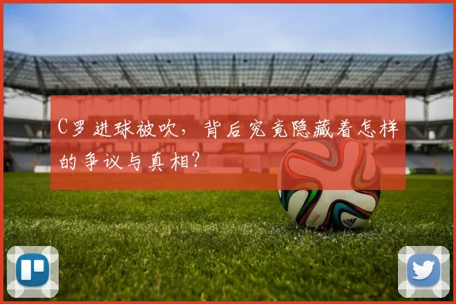 C罗进球被吹，背后究竟隐藏着怎样的争议与真相？