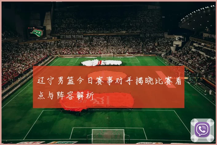 辽宁男篮今日赛事对手揭晓比赛看点与阵容解析