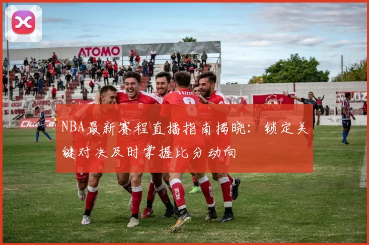 NBA最新赛程直播指南揭晓:锁定关键对决及时掌握比分动向