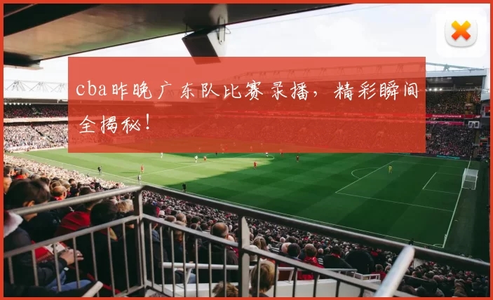 cba昨晚广东队比赛录播,精彩瞬间全揭秘!