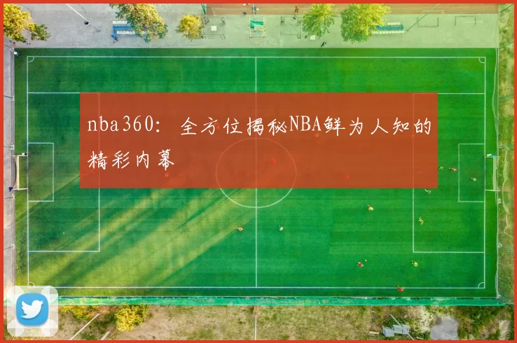 nba360：全方位揭秘NBA鲜为人知的精彩内幕