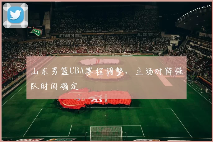 山东男篮CBA赛程调整，主场对阵强队时间确定