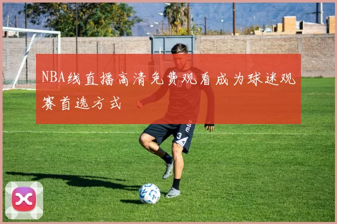 NBA线直播高清免费观看成为球迷观赛首选方式