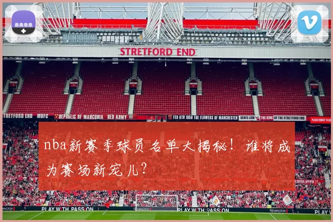 nba新赛季球员名单大揭秘！谁将成为赛场新宠儿？