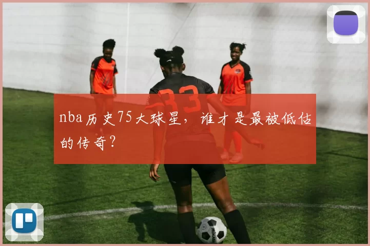 nba历史75大球星，谁才是最被低估的传奇？