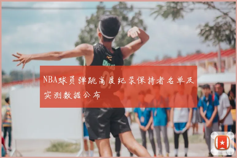 NBA球员弹跳高度纪录保持者名单及实测数据公布