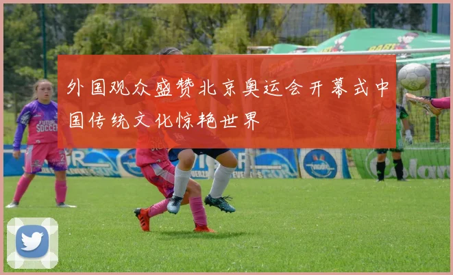 外国观众盛赞北京奥运会开幕式中国传统文化惊艳世界