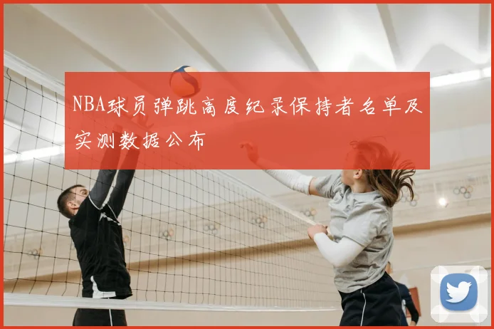 NBA球员弹跳高度纪录保持者名单及实测数据公布