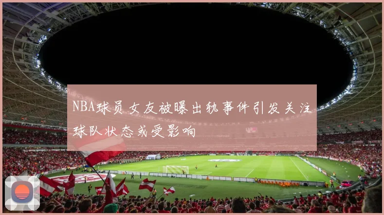 NBA球员女友被曝出轨事件引发关注球队状态或受影响