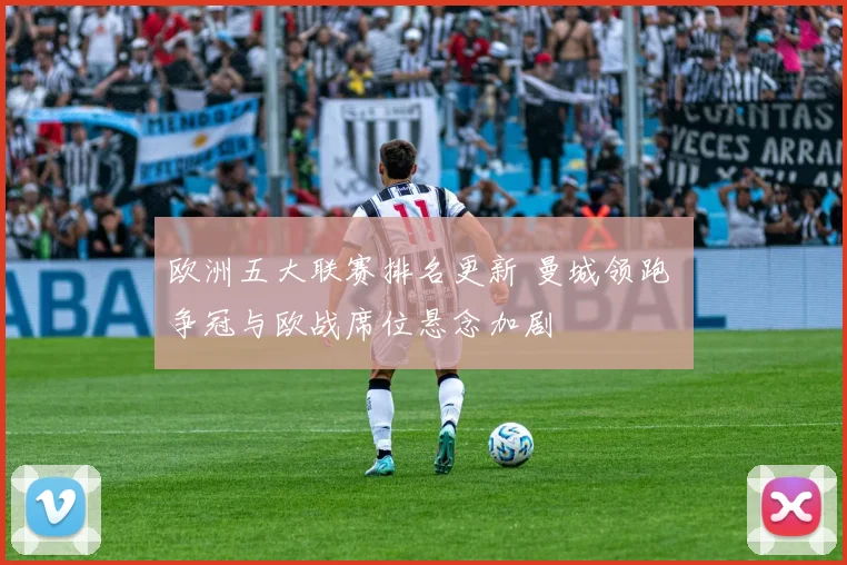 欧洲五大联赛排名更新 曼城领跑 争冠与欧战席位悬念加剧