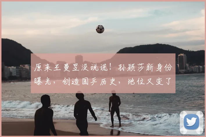 原来王曼昱没说谎！孙颖莎新身份曝光，创造国乒历史，地位又变了
