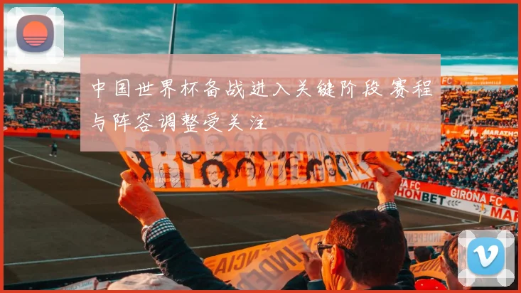 中国世界杯备战进入关键阶段 赛程与阵容调整受关注