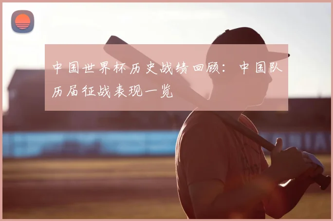 中国世界杯历史战绩回顾:中国队历届征战表现一览