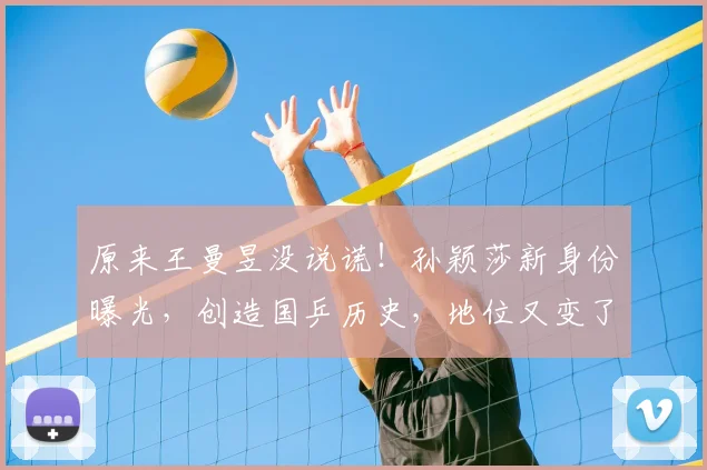 原来王曼昱没说谎!孙颖莎新身份曝光,创造国乒历史,地位又变了