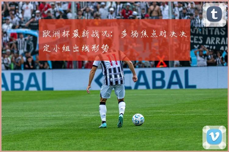 欧洲杯最新战况:多场焦点对决决定小组出线形势
