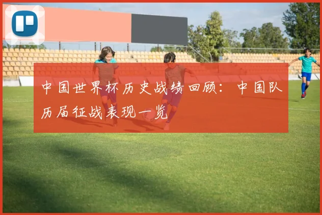 中国世界杯历史战绩回顾:中国队历届征战表现一览