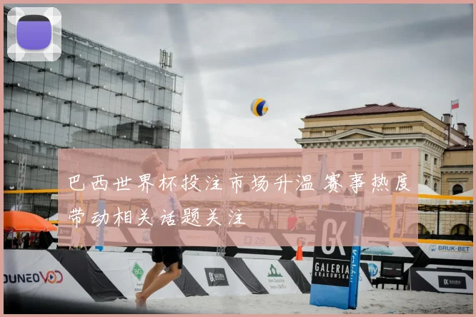 巴西世界杯投注市场升温 赛事热度带动相关话题关注
