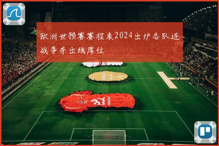 欧洲世预赛赛程表2024出炉各队连战争夺出线席位