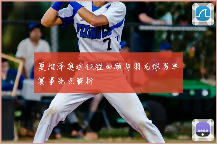 夏煊泽奥运征程回顾与羽毛球男单赛事亮点解析