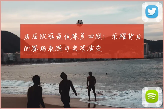 历届欧冠最佳球员回顾:荣耀背后的赛场表现与奖项演变
