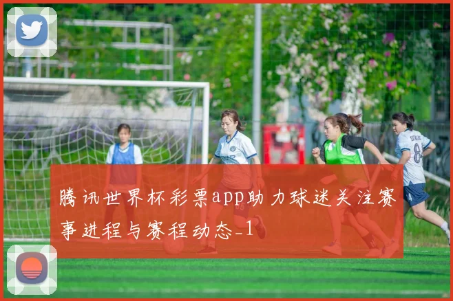腾讯世界杯彩票app助力球迷关注赛事进程与赛程动态_1