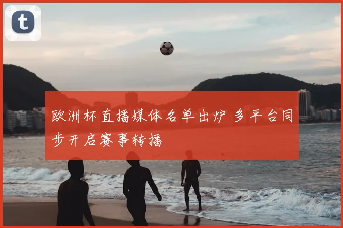 欧洲杯直播媒体名单出炉 多平台同步开启赛事转播